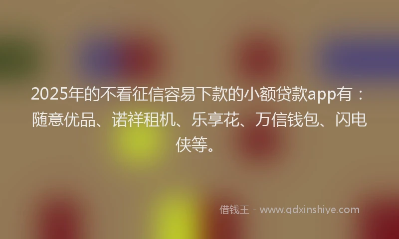 2025年的不看征信容易下款的小额贷款app有：随意优品、诺祥租机、乐享花、万信钱包、闪电侠等。