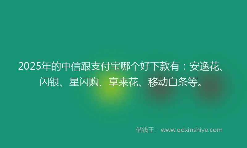 2025年的中信跟支付宝哪个好下款有：安逸花、闪银、星闪购、享来花、移动白条等。