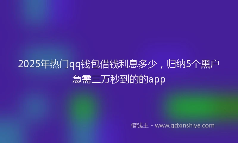 2025年热门qq钱包借钱利息多少，归纳5个黑户急需三万秒到的的app