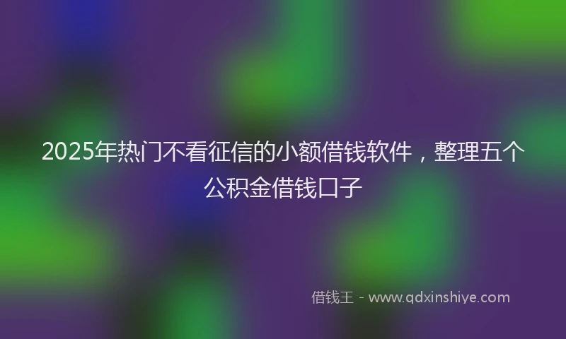2025年热门不看征信的小额借钱软件，整理五个公积金借钱口子