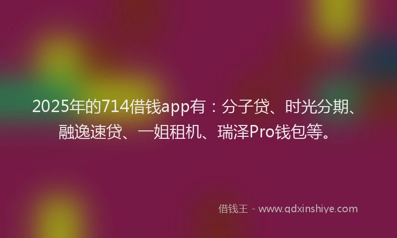 2025年的714借钱app有：分子贷、时光分期、融逸速贷、一姐租机、瑞泽Pro钱包等。