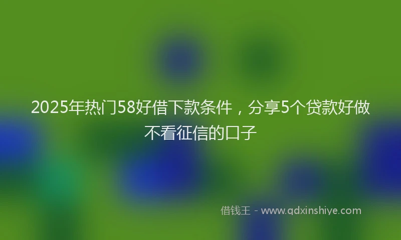 2025年热门58好借下款条件，分享5个贷款好做不看征信的口子