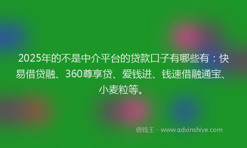 2025年的不是中介平台的贷款口子有哪些有：快易借贷融、360尊享贷、爱钱进、钱速借融通宝、小麦粒等。