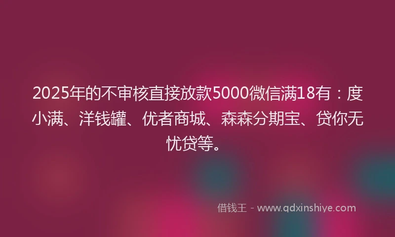 2025年的不审核直接放款5000微信满18有：度小满、洋钱罐、优者商城、森森分期宝、贷你无忧贷等。