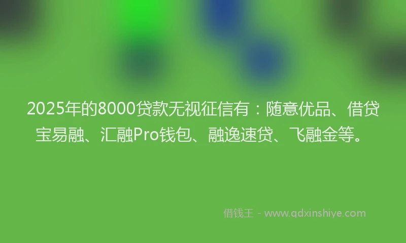 2025年的8000贷款无视征信有：随意优品、借贷宝易融、汇融Pro钱包、融逸速贷、飞融金等。