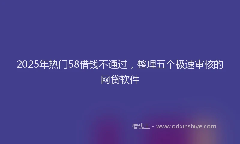 2025年热门58借钱不通过，整理五个极速审核的网贷软件