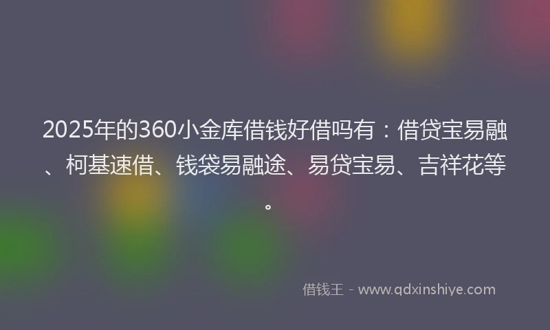 2025年的360小金库借钱好借吗有：借贷宝易融、柯基速借、钱袋易融途、易贷宝易、吉祥花等。