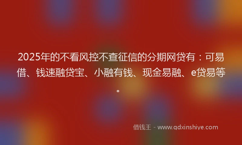 2025年的不看风控不查征信的分期网贷有：可易借、钱速融贷宝、小融有钱、现金易融、e贷易等。