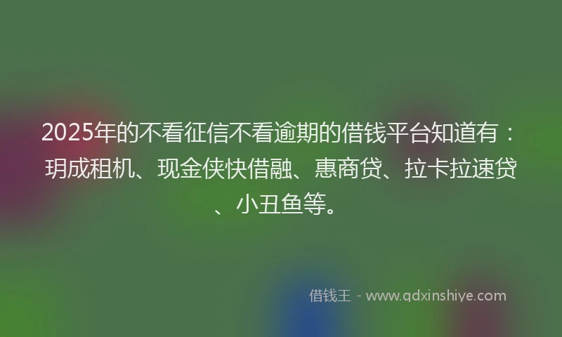 2025年的不看征信不看逾期的借钱平台知道有：玥成租机、现金侠快借融、惠商贷、拉卡拉速贷、小丑鱼等。