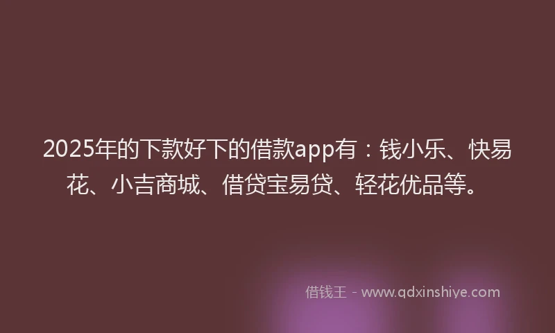 2025年的下款好下的借款app有：钱小乐、快易花、小吉商城、借贷宝易贷、轻花优品等。