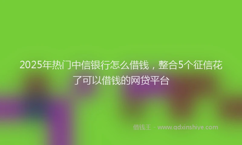 2025年热门中信银行怎么借钱，整合5个征信花了可以借钱的网贷平台