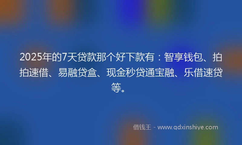 2025年的7天贷款那个好下款有：智享钱包、拍拍速借、易融贷盒、现金秒贷通宝融、乐借速贷等。