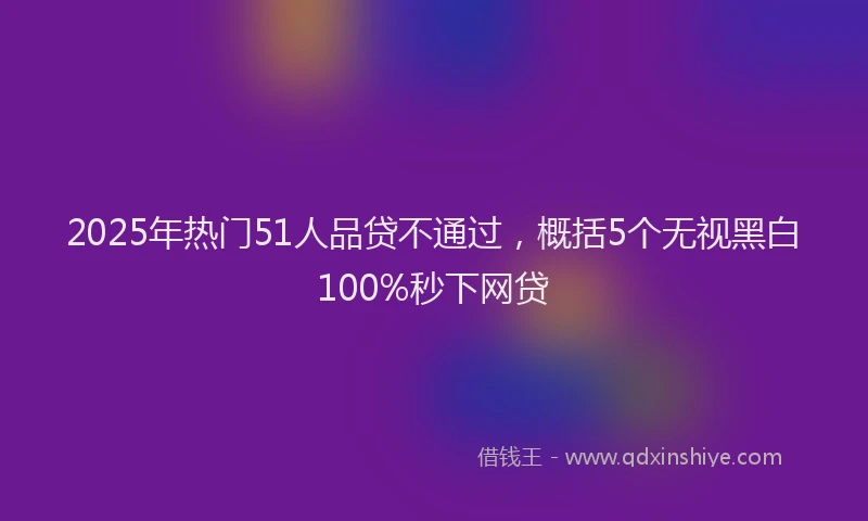 2025年热门51人品贷不通过，概括5个无视黑白100%秒下网贷