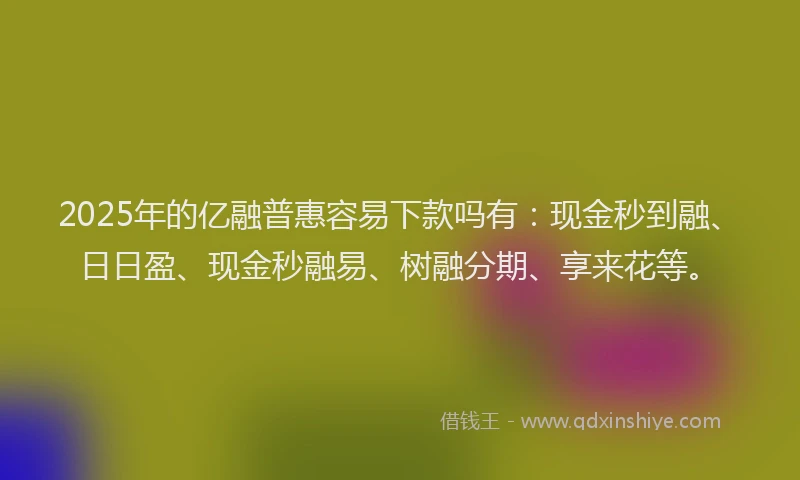 2025年的亿融普惠容易下款吗有：现金秒到融、日日盈、现金秒融易、树融分期、享来花等。