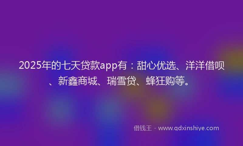 2025年的七天贷款app有：甜心优选、洋洋借呗、新鑫商城、瑞雪贷、蜂狂购等。