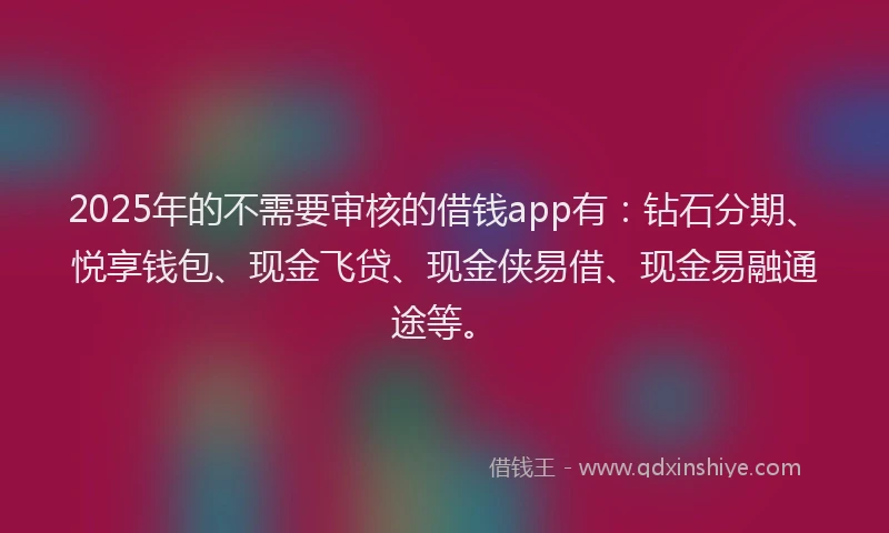 2025年的不需要审核的借钱app有：钻石分期、悦享钱包、现金飞贷、现金侠易借、现金易融通途等。