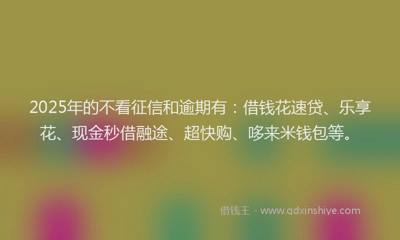 2025年的不看征信和逾期有：借钱花速贷、乐享花、现金秒借融途、超快购、哆来米钱包等。