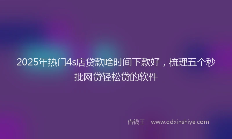 2025年热门4s店贷款啥时间下款好，梳理五个秒批网贷轻松贷的软件
