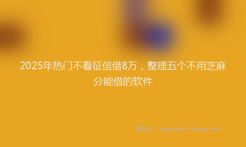 2025年热门不看征信借8万，整理五个不用芝麻分能借的软件