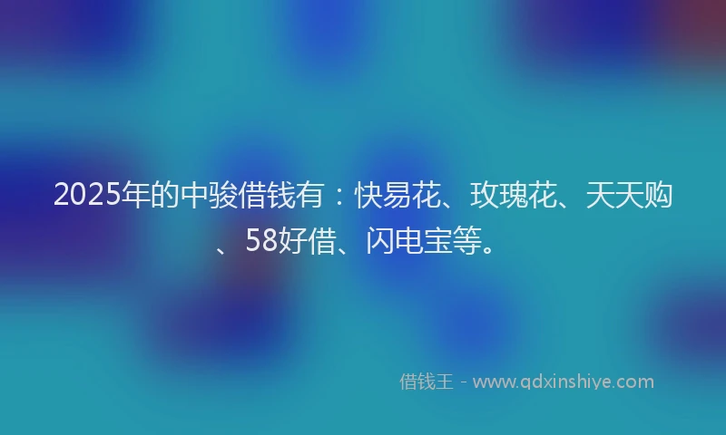 2025年的中骏借钱有：快易花、玫瑰花、天天购、58好借、闪电宝等。