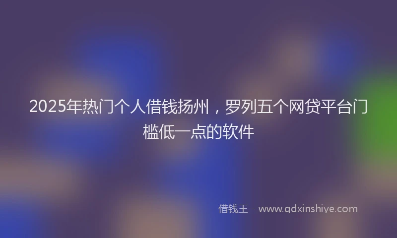 2025年热门个人借钱扬州，罗列五个网贷平台门槛低一点的软件