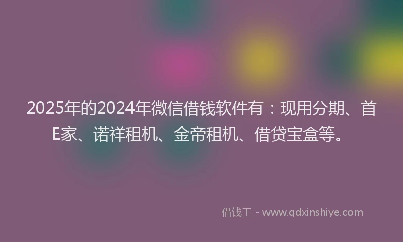 2025年的2024年微信借钱软件有：现用分期、首E家、诺祥租机、金帝租机、借贷宝盒等。