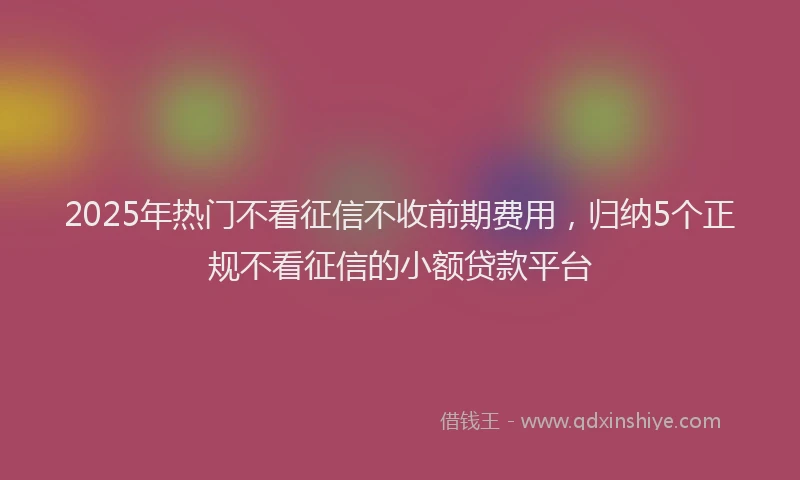 2025年热门不看征信不收前期费用，归纳5个正规不看征信的小额贷款平台