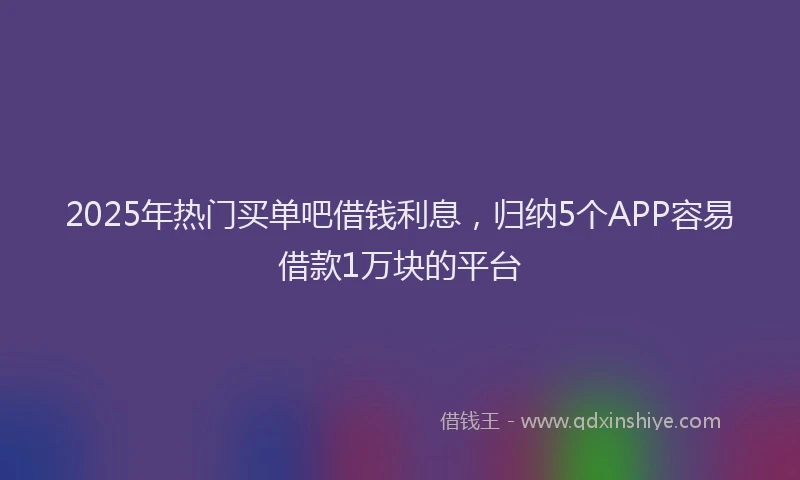 2025年热门买单吧借钱利息，归纳5个APP容易借款1万块的平台