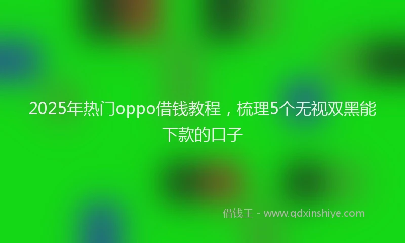 2025年热门oppo借钱教程，梳理5个无视双黑能下款的口子