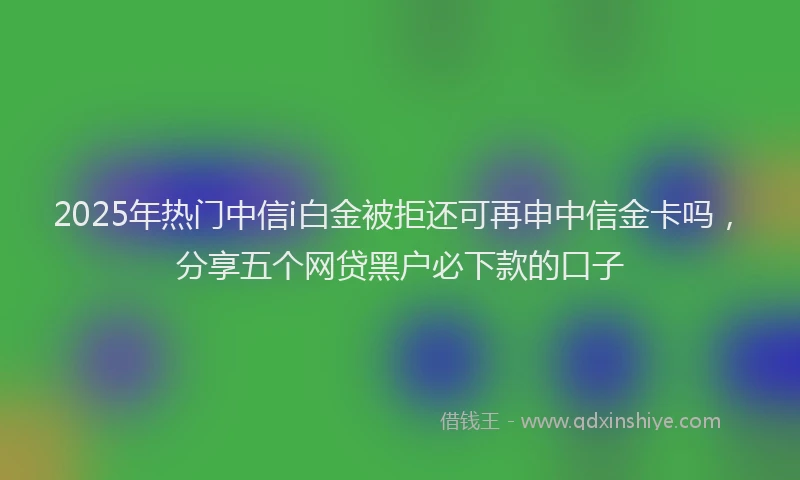 2025年热门中信i白金被拒还可再申中信金卡吗，分享五个网贷黑户必下款的口子