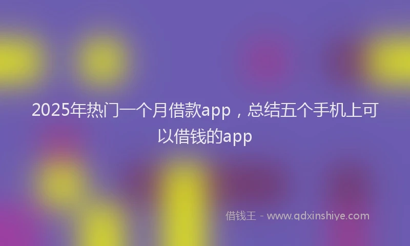 2025年热门一个月借款app，总结五个手机上可以借钱的app
