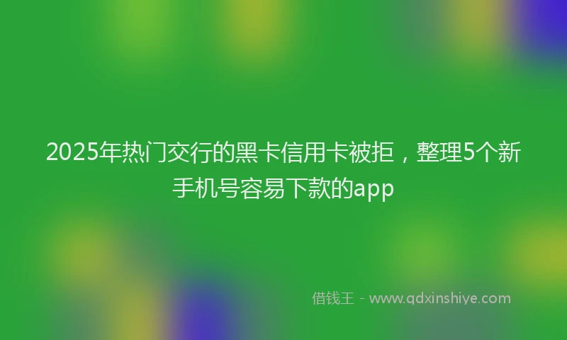 2025年热门交行的黑卡信用卡被拒，整理5个新手机号容易下款的app