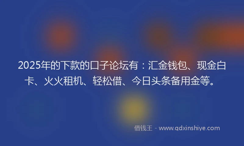 2025年的下款的口子论坛有：汇金钱包、现金白卡、火火租机、轻松借、今日头条备用金等。
