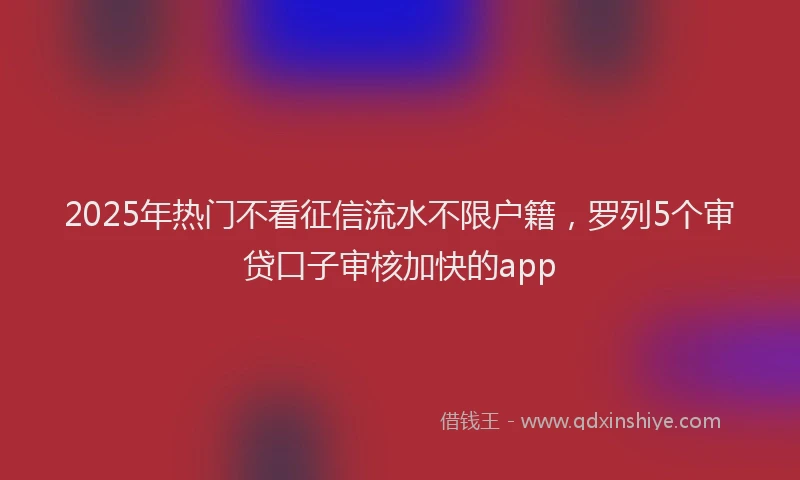 2025年热门不看征信流水不限户籍，罗列5个审贷口子审核加快的app