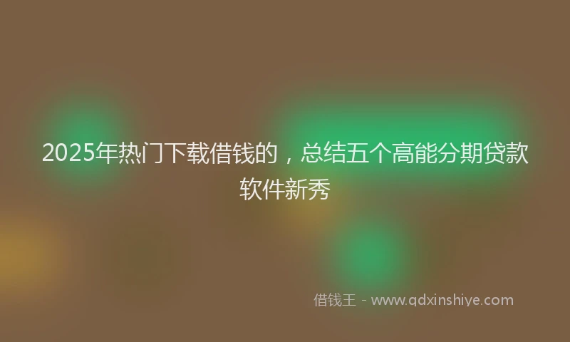 2025年热门下载借钱的，总结五个高能分期贷款软件新秀