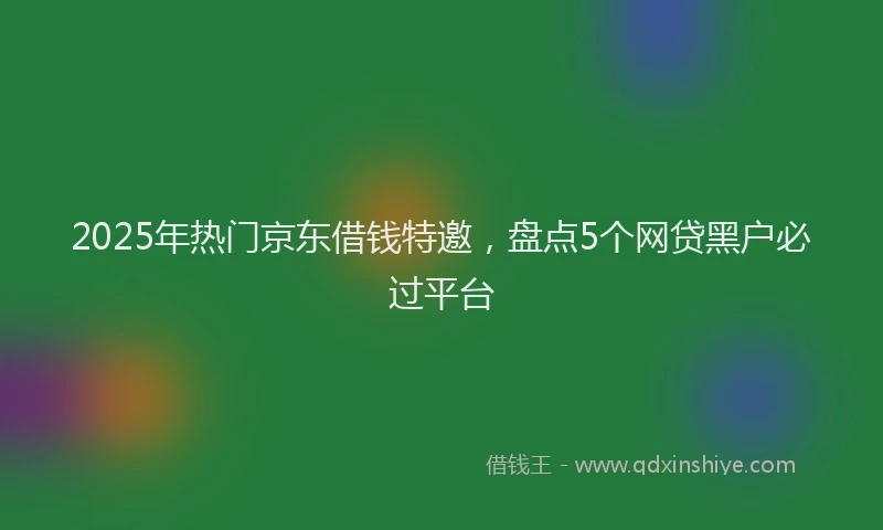 2025年热门京东借钱特邀，盘点5个网贷黑户必过平台