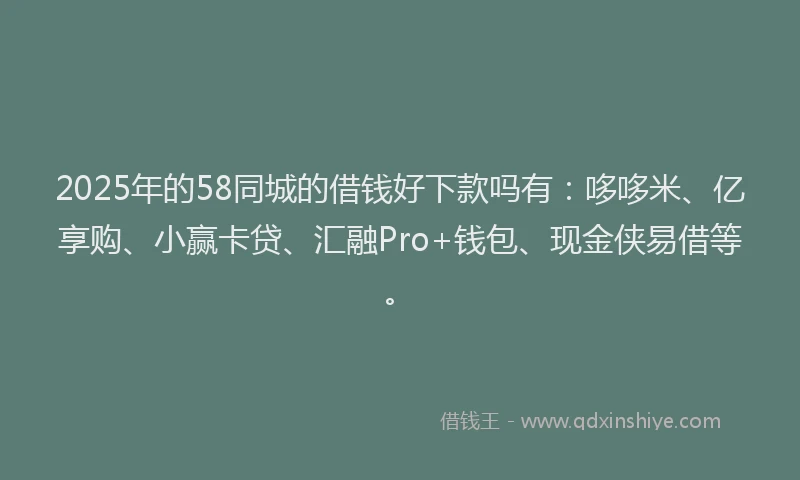 2025年的58同城的借钱好下款吗有：哆哆米、亿享购、小赢卡贷、汇融Pro+钱包、现金侠易借等。