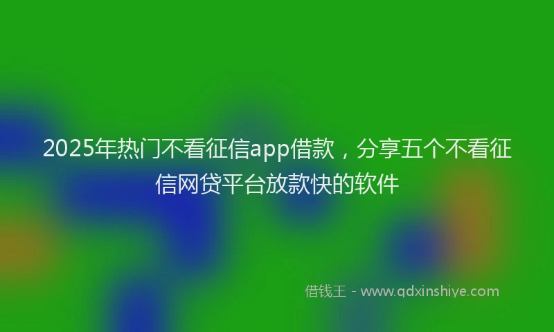 2025年热门不看征信app借款，分享五个不看征信网贷平台放款快的软件