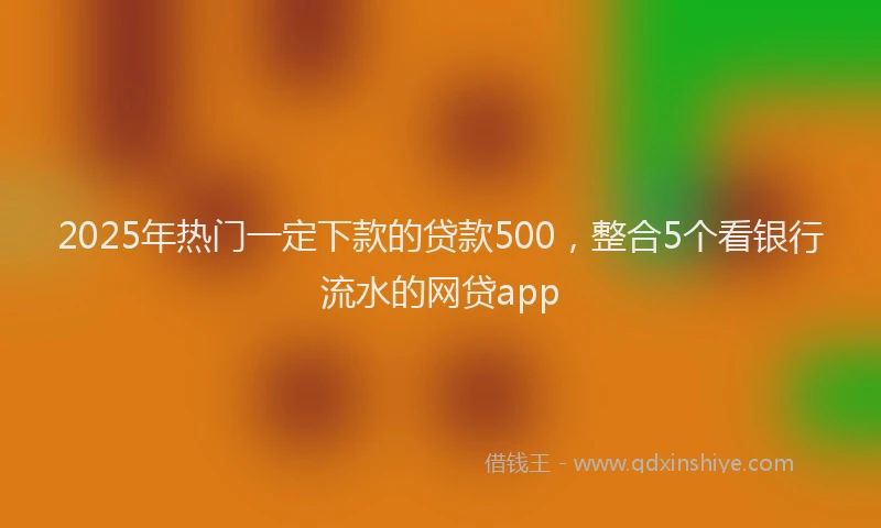 2025年热门一定下款的贷款500，整合5个看银行流水的网贷app