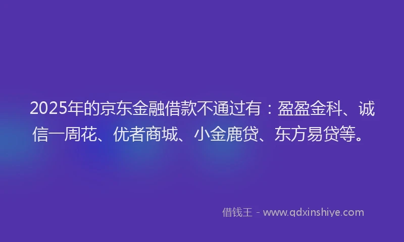 2025年的京东金融借款不通过有：盈盈金科、诚信一周花、优者商城、小金鹿贷、东方易贷等。