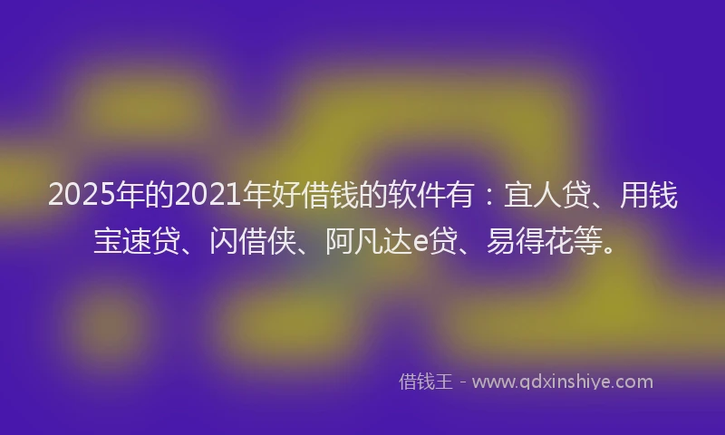 2025年的2021年好借钱的软件有：宜人贷、用钱宝速贷、闪借侠、阿凡达e贷、易得花等。