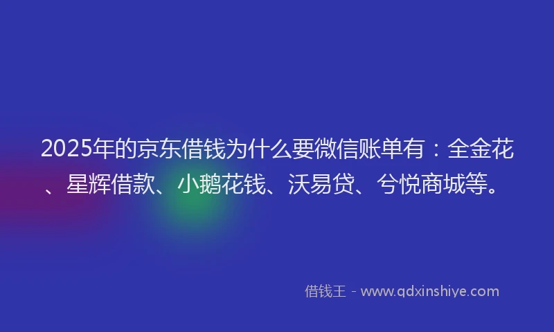 2025年的京东借钱为什么要微信账单有：全金花、星辉借款、小鹅花钱、沃易贷、兮悦商城等。