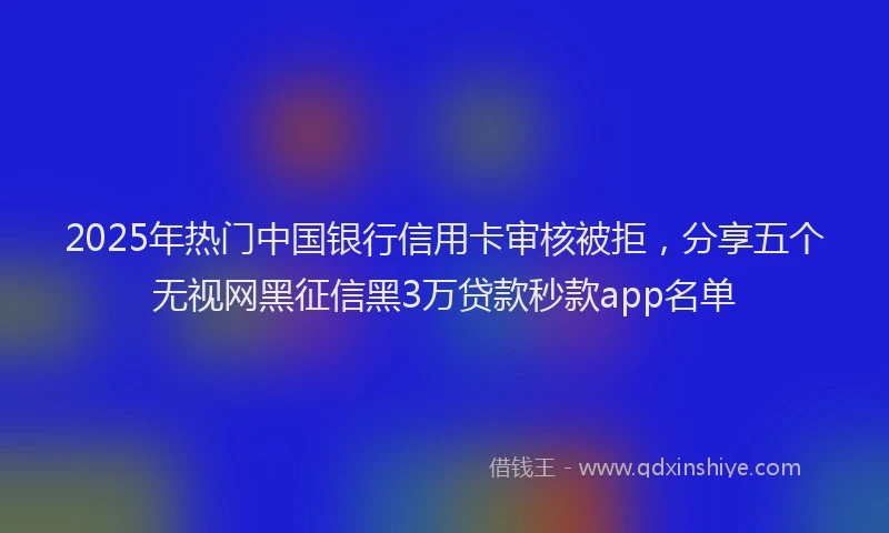 2025年热门中国银行信用卡审核被拒，分享五个无视网黑征信黑3万贷款秒款app名单