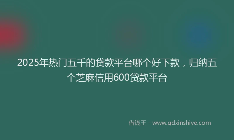 2025年热门五千的贷款平台哪个好下款，归纳五个芝麻信用600贷款平台