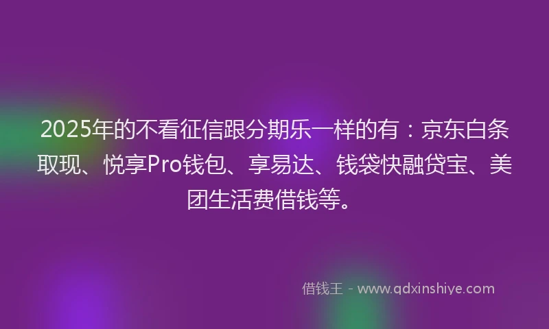 2025年的不看征信跟分期乐一样的有：京东白条取现、悦享Pro钱包、享易达、钱袋快融贷宝、美团生活费借钱等。