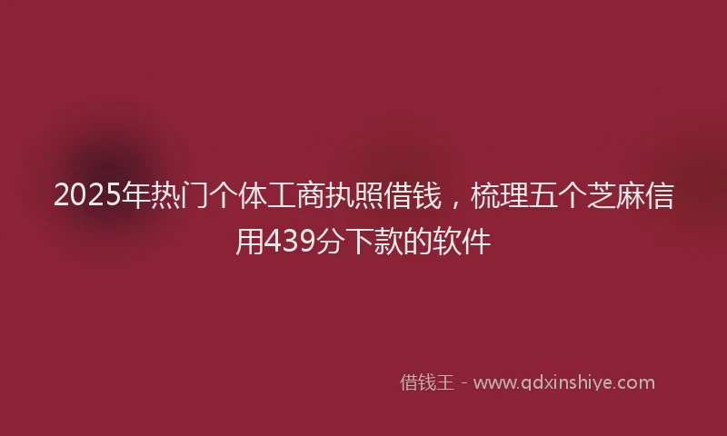 2025年热门个体工商执照借钱，梳理五个芝麻信用439分下款的软件