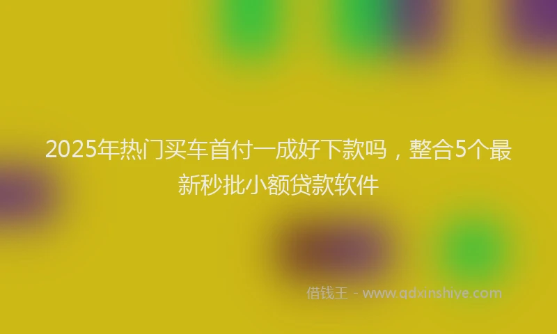 2025年热门买车首付一成好下款吗，整合5个最新秒批小额贷款软件