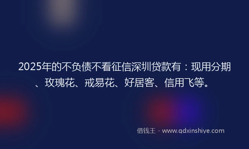 2025年的不负债不看征信深圳贷款有：现用分期、玫瑰花、戒易花、好居客、信用飞等。