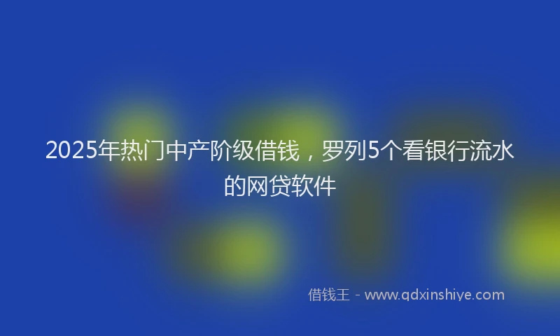2025年热门中产阶级借钱，罗列5个看银行流水的网贷软件