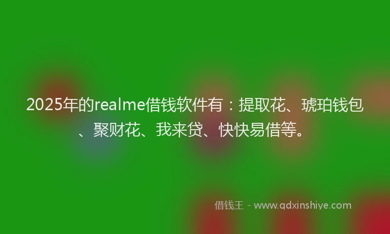 2025年的realme借钱软件有：提取花、琥珀钱包、聚财花、我来贷、快快易借等。